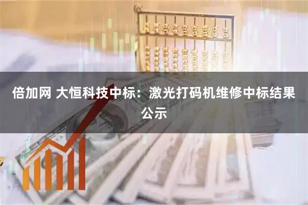 倍加网 大恒科技中标：激光打码机维修中标结果公示