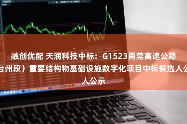 融创优配 天润科技中标：G1523甬莞高速公路（台州段）重要结构物基础设施数字化项目中标候选人公示