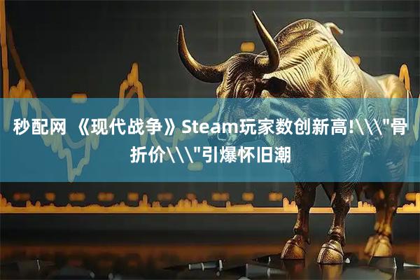 秒配网 《现代战争》Steam玩家数创新高!\＂骨折价\＂引爆怀旧潮