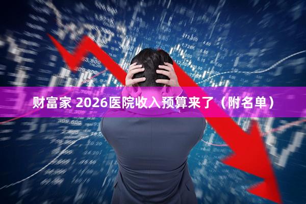 财富家 2026医院收入预算来了（附名单）