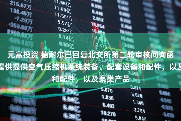 元富投资 德耐尔已回复北交所第二轮审核问询函：为客户提供提供空气压缩机系统装备、配套设备和配件，以及泵类产品