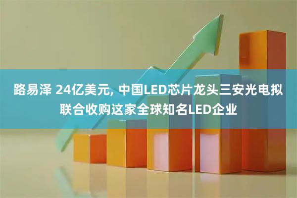 路易泽 24亿美元, 中国LED芯片龙头三安光电拟联合收购这家全球知名LED企业