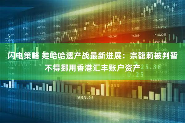 闪电策略 娃哈哈遗产战最新进展：宗馥莉被判暂不得挪用香港汇丰账户资产