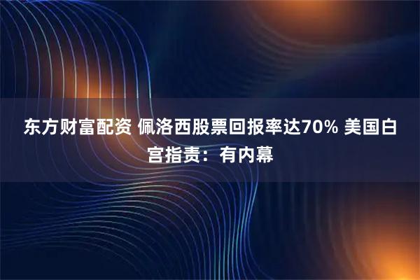 东方财富配资 佩洛西股票回报率达70% 美国白宫指责：有内幕