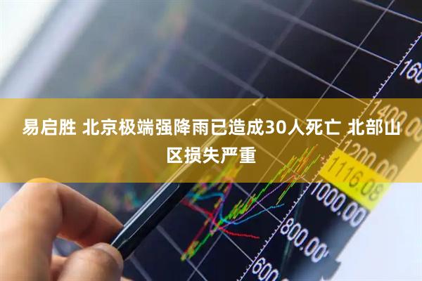 易启胜 北京极端强降雨已造成30人死亡 北部山区损失严重