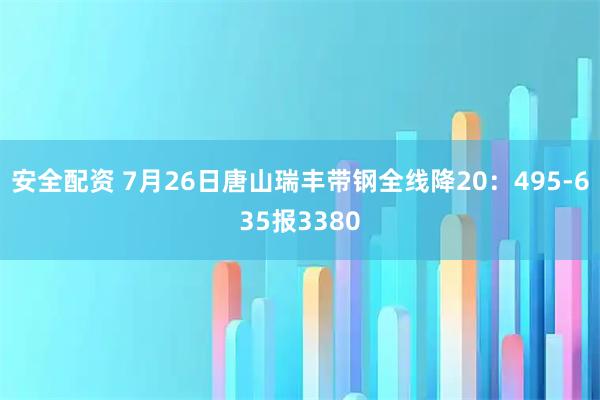 安全配资 7月26日唐山瑞丰带钢全线降20：495-635报3380