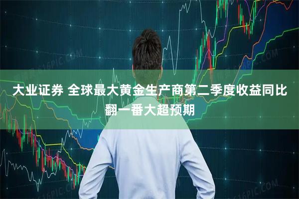 大业证券 全球最大黄金生产商第二季度收益同比翻一番大超预期