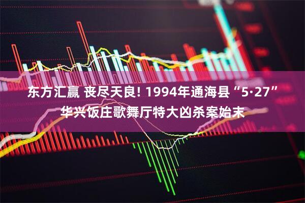 东方汇赢 丧尽天良! 1994年通海县“5·27”华兴饭庄歌舞厅特大凶杀案始末