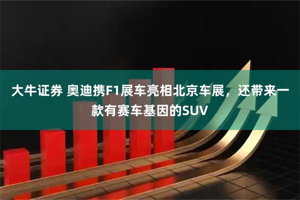 大牛证券 奥迪携F1展车亮相北京车展，还带来一款有赛车基因的SUV