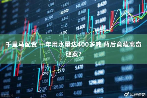 千里马配资 一年用水量达400多吨 背后竟藏离奇谜案？