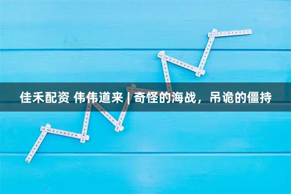 佳禾配资 伟伟道来 | 奇怪的海战，吊诡的僵持